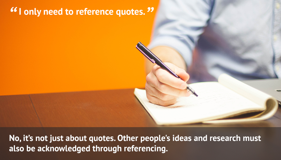 I only need to referennce quotes. No, it's not just about quotes - other people's ideas and research must also be acknowledged through referencing